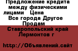 Предложение кредита между физическими лицами › Цена ­ 5 000 000 - Все города Другое » Продам   . Ставропольский край,Лермонтов г.